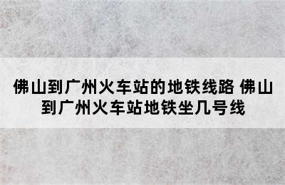 佛山到广州火车站的地铁线路 佛山到广州火车站地铁坐几号线